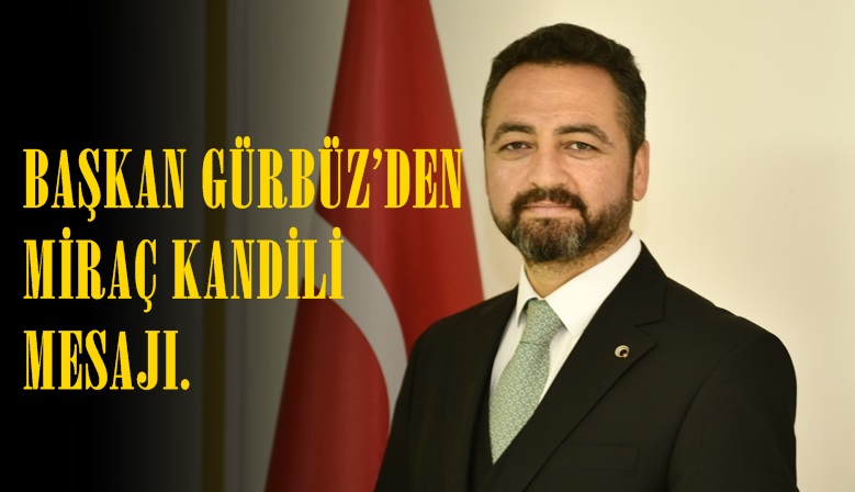 BAŞKAN GÜRBÜZ’DEN MİRAÇ KANDİLİ MESAJI.