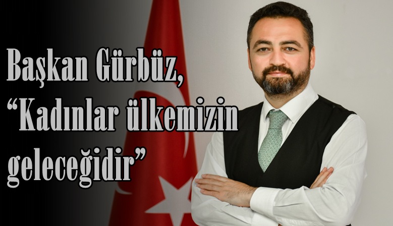 Başkan Gürbüz, “Kadınlar ülkemizin geleceğidir”