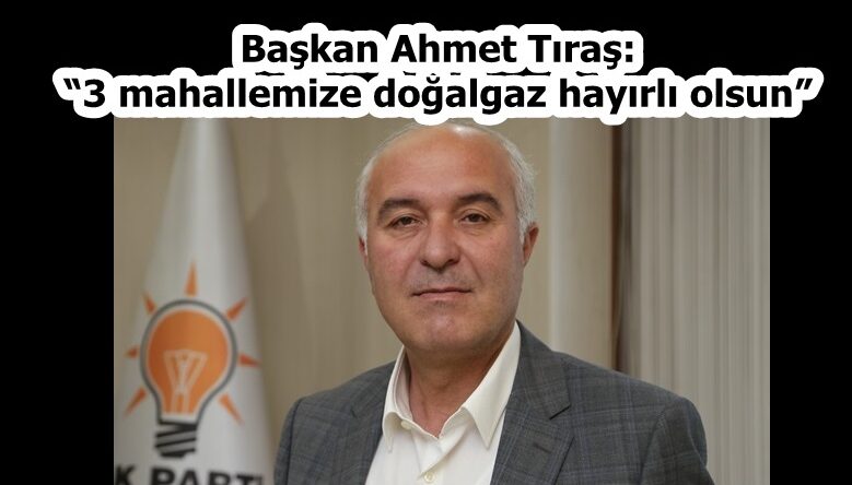 Başkan Tıraş: “3 mahallemize doğal gaz hayırlı olsun”