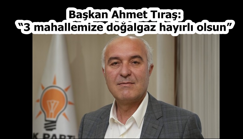 Başkan Tıraş: “3 mahallemize doğal gaz hayırlı olsun”