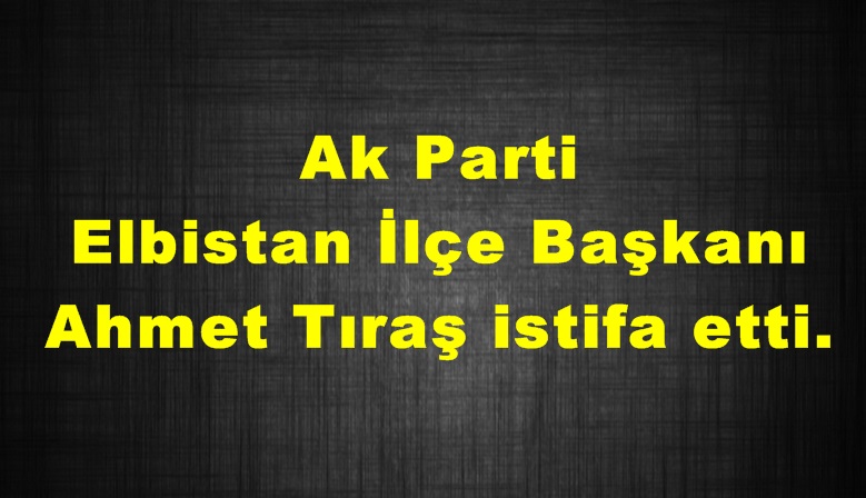 Ak Parti Elbistan İlçe Başkanı Ahmet Tıraş istifa etti.