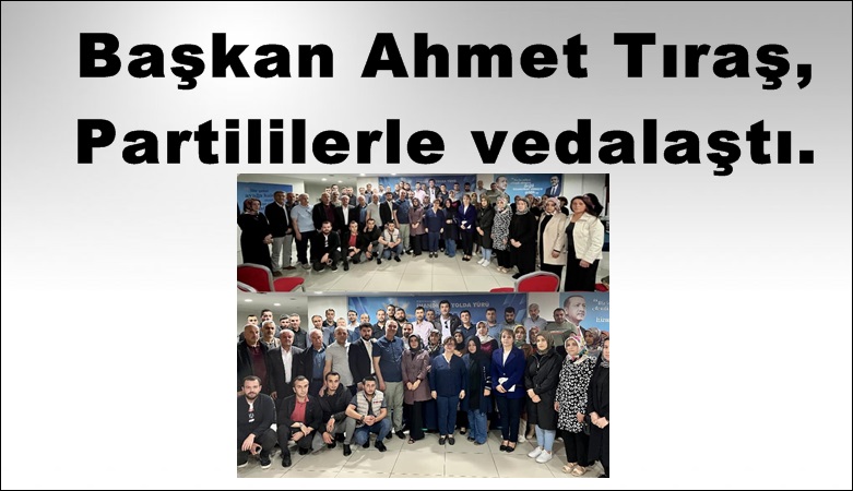 Başkan Ahmet Tıraş, Partililerle vedalaştı.