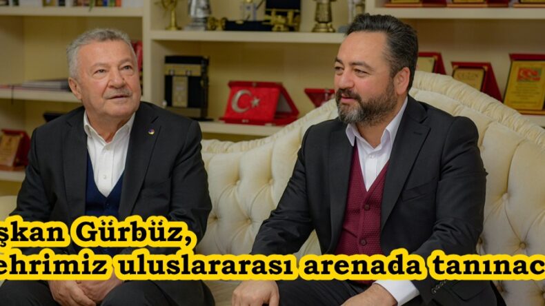 Başkan Gürbüz, “Şehrimiz uluslararası arenada tanınacak”