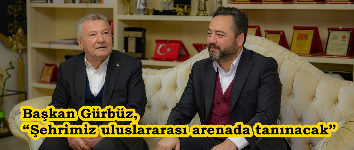 Başkan Gürbüz, “Şehrimiz uluslararası arenada tanınacak”