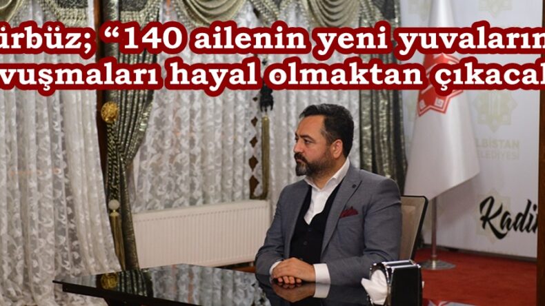 Gürbüz; “140 ailenin yeni yuvalarına kavuşmaları hayal olmaktan çıkacak”