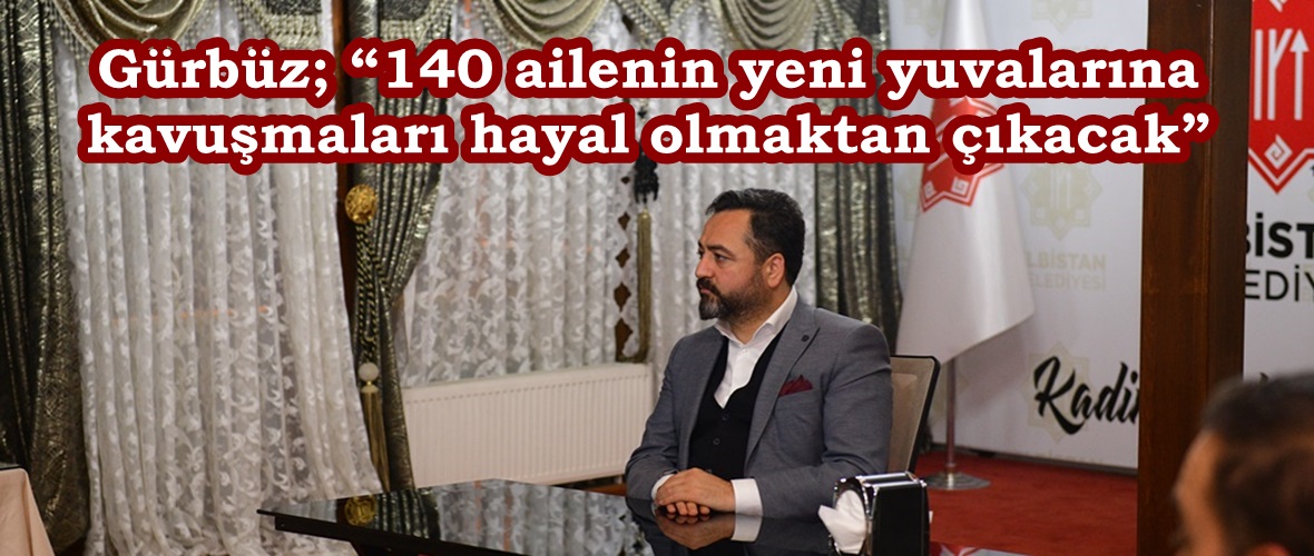 Gürbüz; “140 ailenin yeni yuvalarına kavuşmaları hayal olmaktan çıkacak”