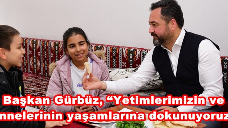 Başkan Gürbüz, “Yetimlerimizin ve annelerinin yaşamlarına dokunuyoruz”