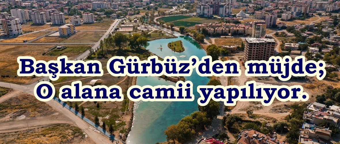 Başkan Gürbüz’den müjde; O alana camii yapılıyor.