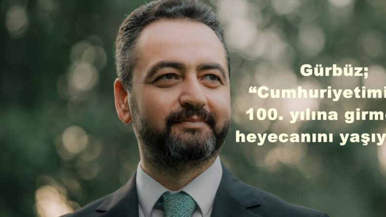 Gürbüz; “Cumhuriyetimizim 100. yılına girmenin heyecanını yaşıyoruz”
