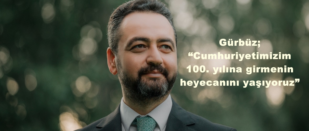 Gürbüz; “Cumhuriyetimizim 100. yılına girmenin heyecanını yaşıyoruz”