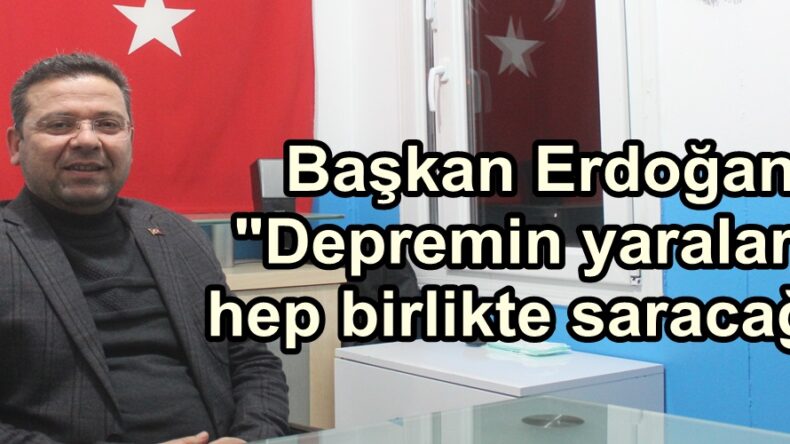 Başkan Erdoğan; “Depremin yaralarını hep birlikte saracağız”
