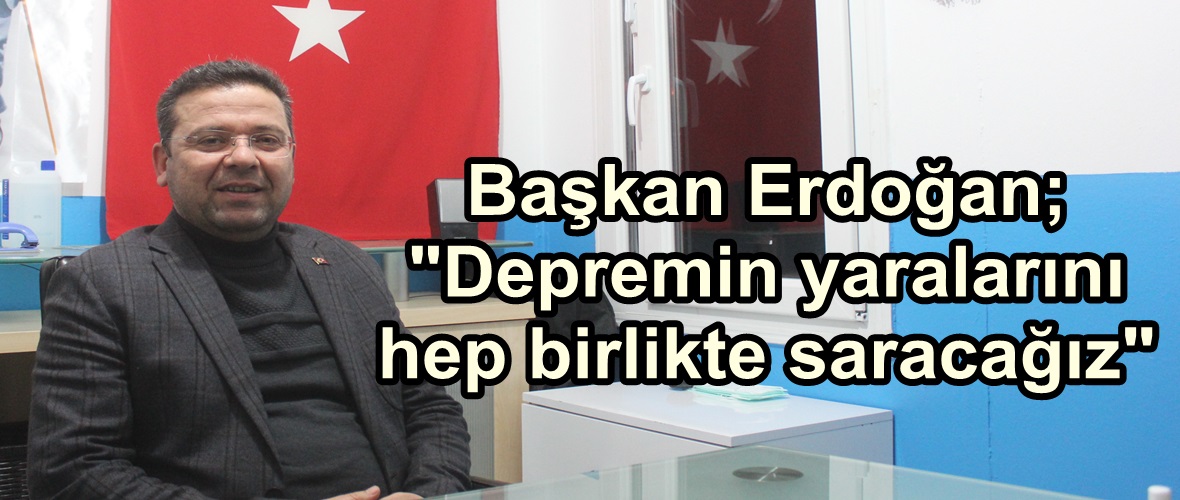 Başkan Erdoğan; “Depremin yaralarını hep birlikte saracağız”