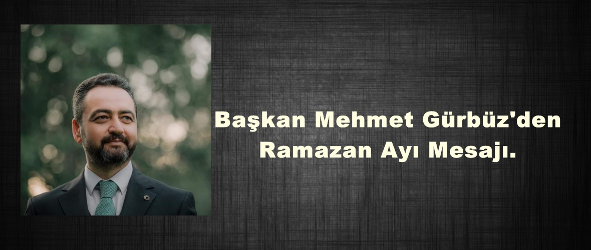 Başkan Mehmet Gürbüz’den Ramazan Ayı Mesajı.