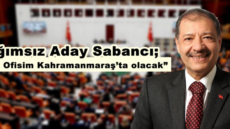 Kahramanmaraş Bağımsız Adayı Sabancı; “İkinci Ofisim Kahramanmaraş’ta olacak”