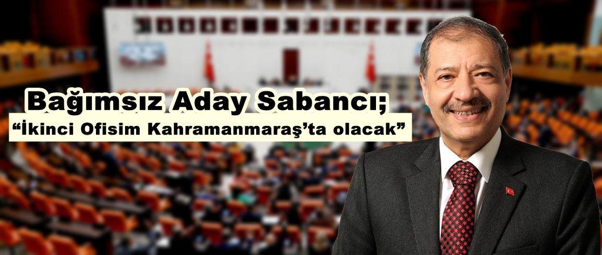 Kahramanmaraş Bağımsız Adayı Sabancı; “İkinci Ofisim Kahramanmaraş’ta olacak”