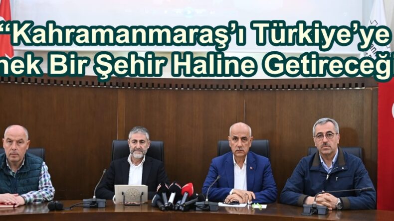 “Kahramanmaraş’ı Türkiye’ye Örnek Bir Şehir Haline Getireceğiz”