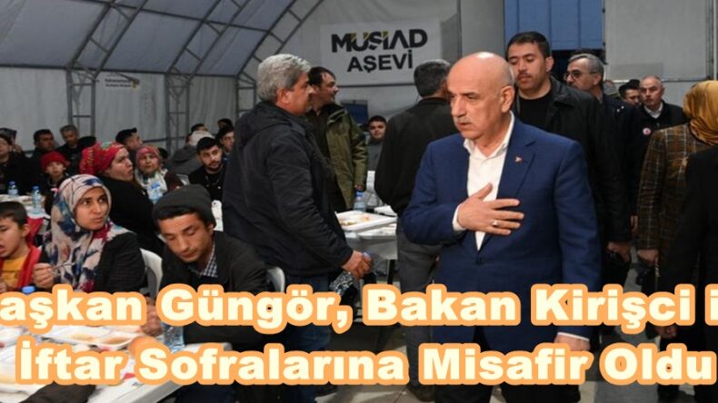 Başkan Güngör, Bakan Kirişci ile İftar Sofralarına Misafir Oldu.