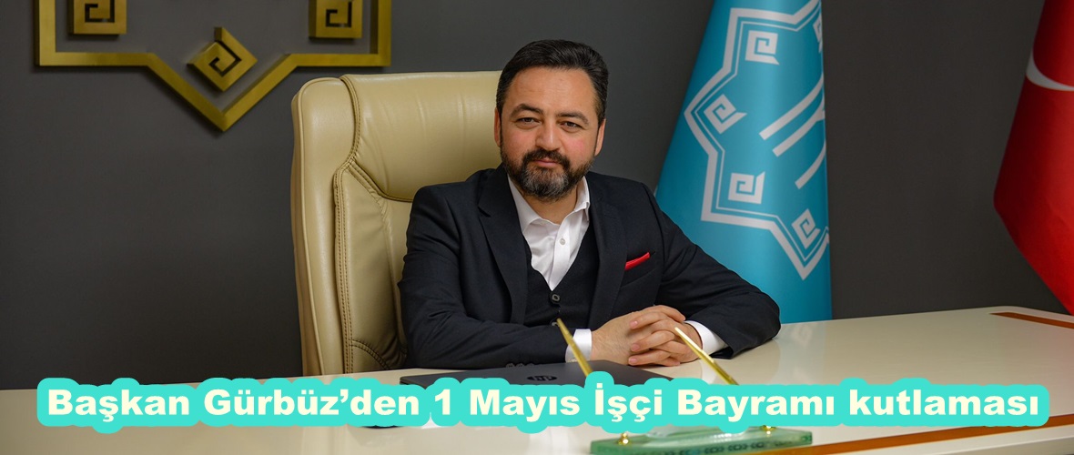 Başkan Gürbüz’den 1 Mayıs İşçi Bayramı kutlaması.