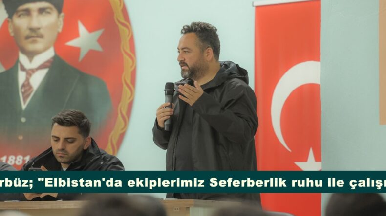 Gürbüz; “Elbistan’da ekiplerimiz Seferberlik ruhu ile çalışıyor”