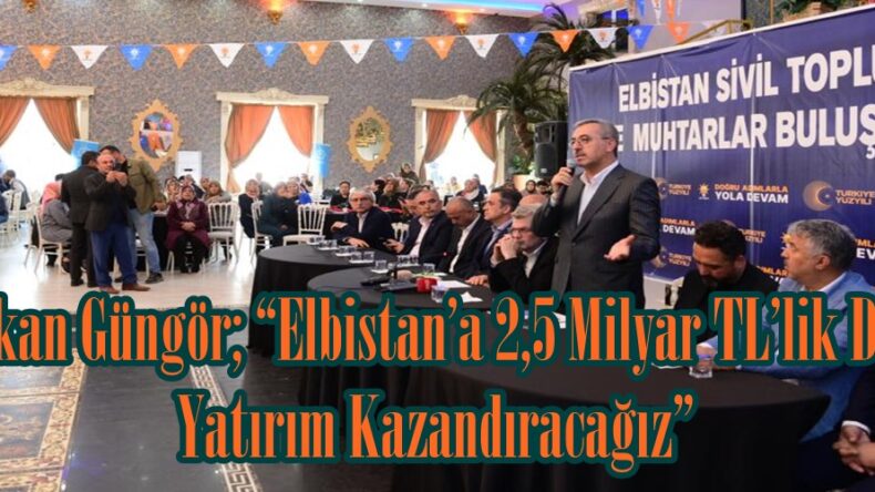 Başkan Güngör; “Elbistan’a 2,5 Milyar TL’lik Daha Yatırım Kazandıracağız”