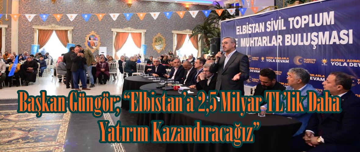 Başkan Güngör; “Elbistan’a 2,5 Milyar TL’lik Daha Yatırım Kazandıracağız”