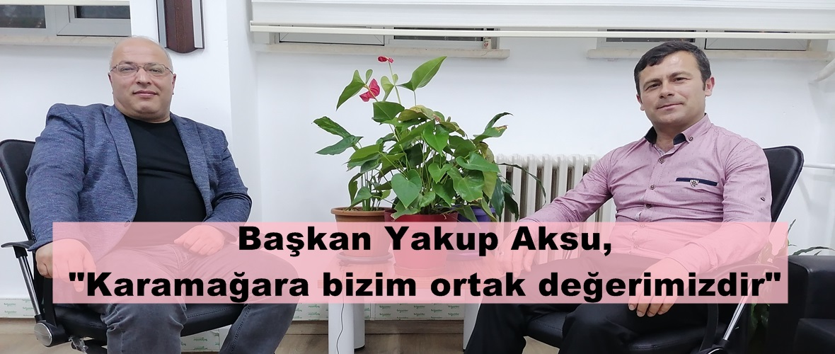 Başkan Yakup Aksu, “Karamağara bizim ortak değerimizdir”