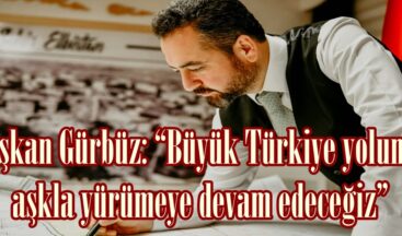 Başkan Gürbüz: “Büyük Türkiye yolunda aşkla yürümeye devam edeceğiz”
