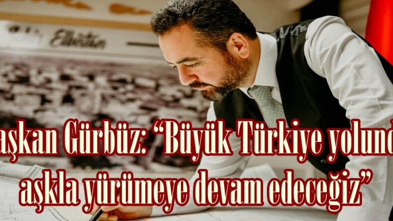 Başkan Gürbüz: “Büyük Türkiye yolunda aşkla yürümeye devam edeceğiz”