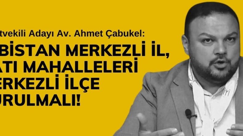 Çabukel: Elbistan Merkezli İl, Batı Mahalleleri Merkezli İlçe Kurulmalı!