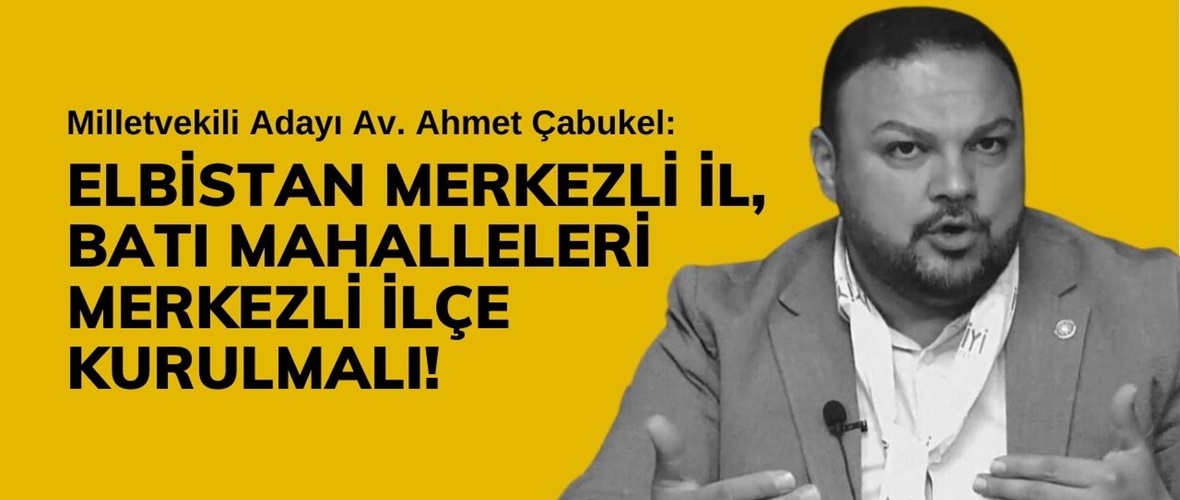 Çabukel: Elbistan Merkezli İl, Batı Mahalleleri Merkezli İlçe Kurulmalı!