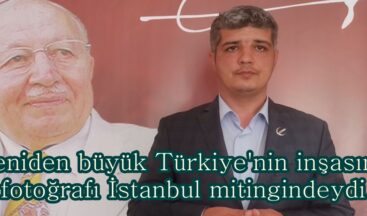 Yeniden büyük Türkiye’nin inşasının fotoğrafı İstanbul mitingindeydi.