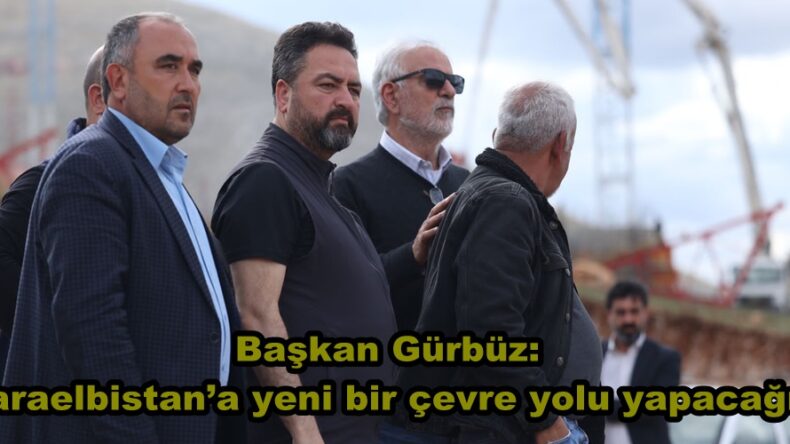 Başkan Gürbüz: “Karaelbistan’a yeni bir çevre yolu yapacağız”