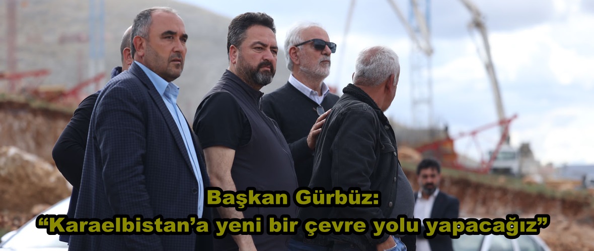 Başkan Gürbüz: “Karaelbistan’a yeni bir çevre yolu yapacağız”