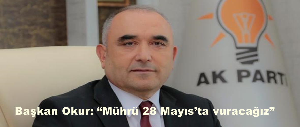 Başkan Okur: “Mührü 28 Mayıs’ta vuracağız”