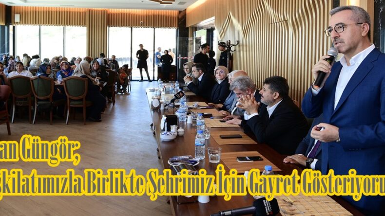 Başkan Güngör; “Teşkilatımızla Birlikte Şehrimiz İçin Gayret Gösteriyoruz”