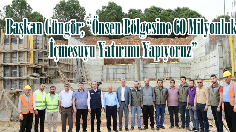 Başkan Güngör; “Önsen Bölgesine 60 Milyonluk İçmesuyu Yatırımı Yapıyoruz”