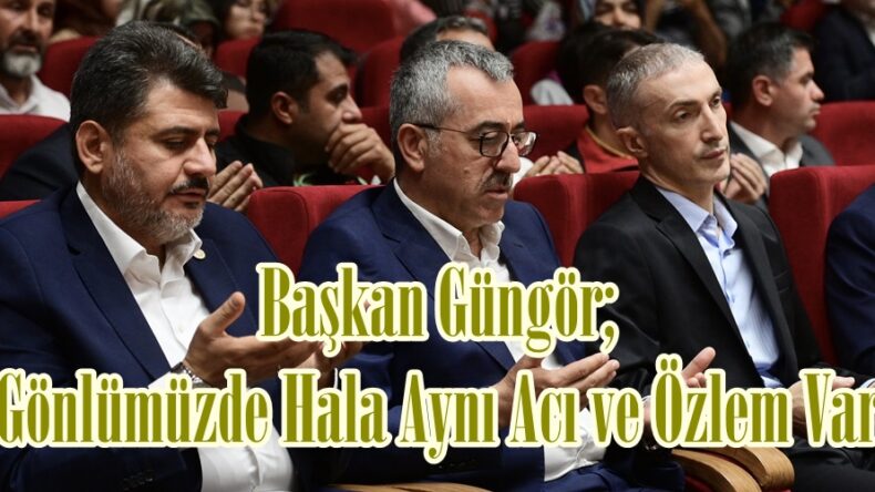 Başkan Güngör; “Gönlümüzde Hala Aynı Acı ve Özlem Var”