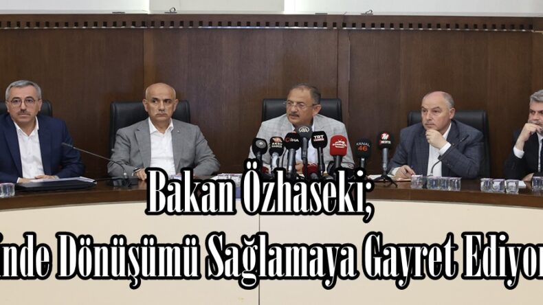 Bakan Özhaseki; “Yerinde Dönüşümü Sağlamaya Gayret Ediyoruz”