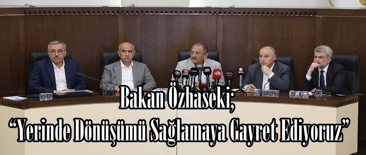 Bakan Özhaseki; “Yerinde Dönüşümü Sağlamaya Gayret Ediyoruz”