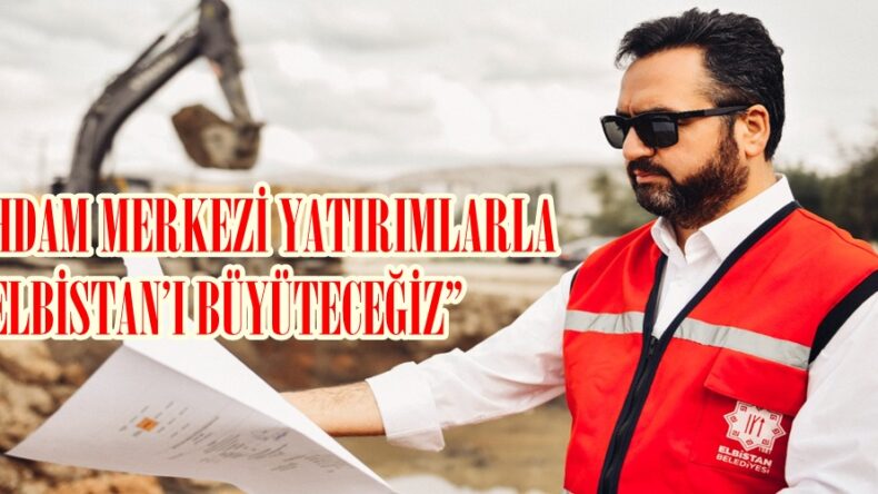 “İSTİHDAM MERKEZİ YATIRIMLARLA ELBİSTAN’I BÜYÜTECEĞİZ”