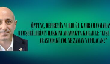 ÖZTUNÇ, DEPREMİN VURDUĞU KAHRAMANMARAŞ’TA HEMŞERİLERİNİN HAKKINI ARAMAKTA KARARLI.