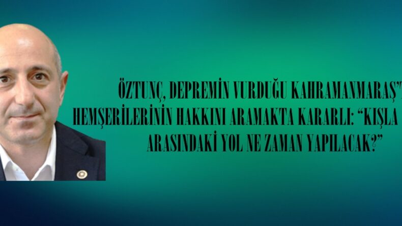 ÖZTUNÇ, DEPREMİN VURDUĞU KAHRAMANMARAŞ’TA HEMŞERİLERİNİN HAKKINI ARAMAKTA KARARLI.