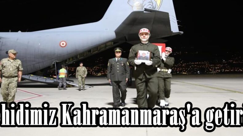 Şehidimiz Kahramanmaraş’a getirildi.