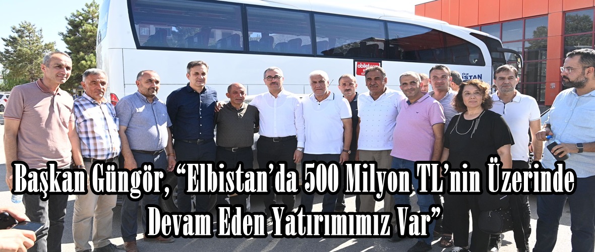 Başkan Güngör, “Elbistan’da 500 Milyon TL’nin Üzerinde Devam Eden Yatırımımız Var”