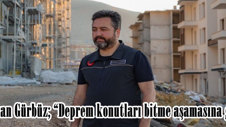 Başkan Gürbüz; “Deprem konutları bitme aşamasına geldi”