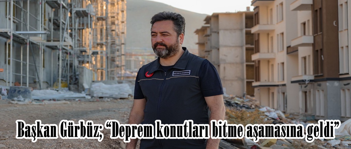 Başkan Gürbüz; “Deprem konutları bitme aşamasına geldi”