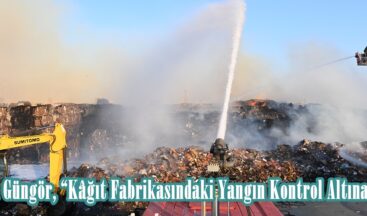 Başkan Güngör, “Kâğıt Fabrikasındaki Yangın Kontrol Altına Alındı”