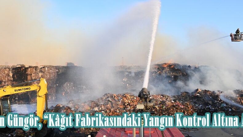 Başkan Güngör, “Kâğıt Fabrikasındaki Yangın Kontrol Altına Alındı”