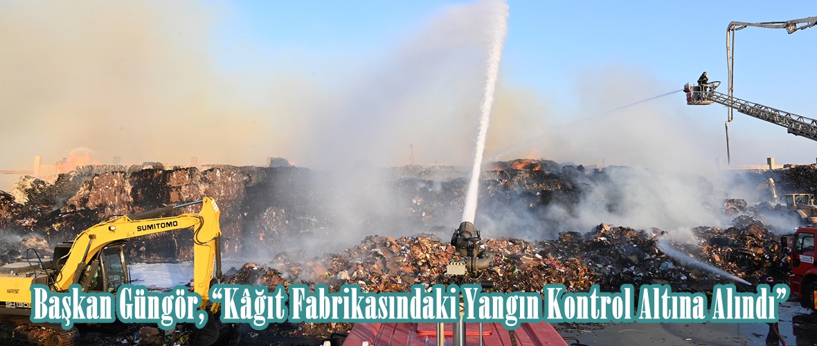 Başkan Güngör, “Kâğıt Fabrikasındaki Yangın Kontrol Altına Alındı”