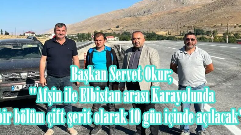Başkan Okur; “Afşin ile Elbistan arası Karayolunda bir bölüm çift şerit olarak 10 gün içinde açılacak”
